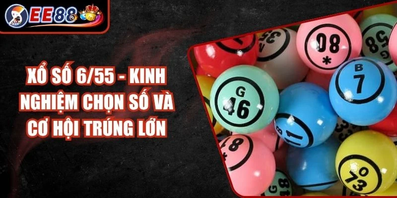 Xổ Số 6/55 - Kinh Nghiệm Chọn Số Và Cơ Hội Trúng Lớn